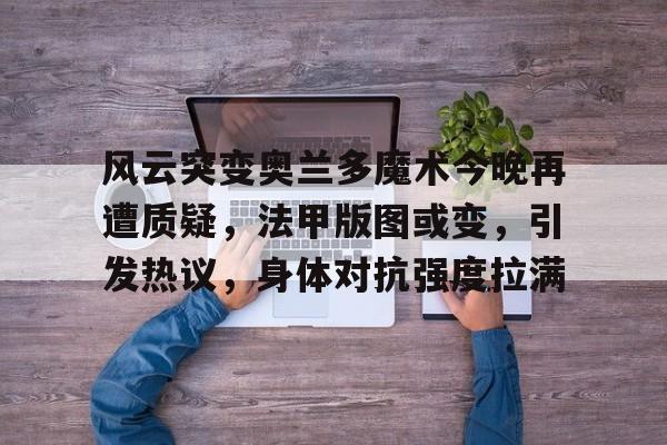 爱游戏服务包含风云突变奥兰多魔术今晚再遭质疑，法甲版图或变，引发热议，身体对抗强度拉满的词条